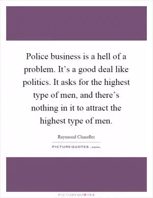 Police business is a hell of a problem. It’s a good deal like politics. It asks for the highest type of men, and there’s nothing in it to attract the highest type of men Picture Quote #1
