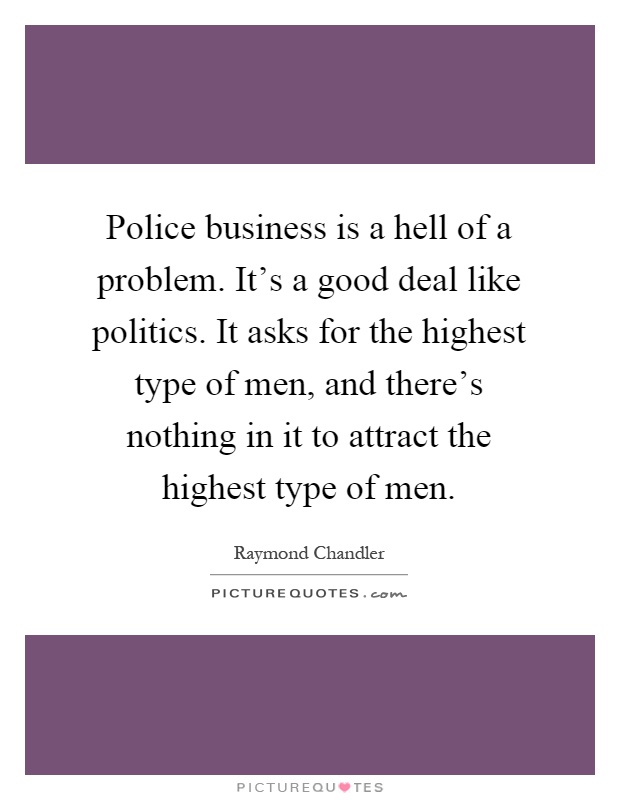 Police business is a hell of a problem. It's a good deal like politics. It asks for the highest type of men, and there's nothing in it to attract the highest type of men Picture Quote #1