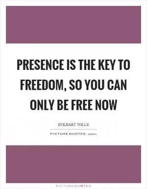Presence is the key to freedom, so you can only be free now Picture Quote #1