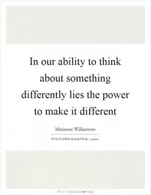 In our ability to think about something differently lies the power to make it different Picture Quote #1