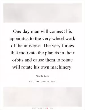 One day man will connect his apparatus to the very wheel work of the universe. The very forces that motivate the planets in their orbits and cause them to rotate will rotate his own machinery Picture Quote #1
