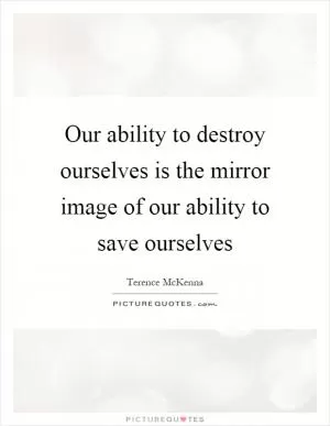 Our ability to destroy ourselves is the mirror image of our ability to save ourselves Picture Quote #1