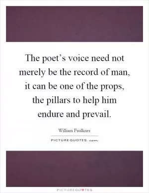 The poet’s voice need not merely be the record of man, it can be one of the props, the pillars to help him endure and prevail Picture Quote #1