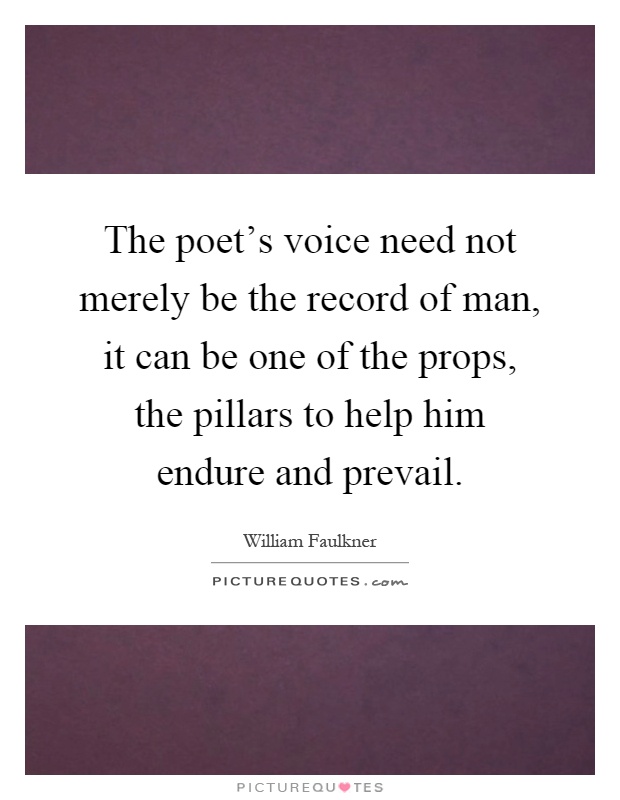 The poet's voice need not merely be the record of man, it can be one of the props, the pillars to help him endure and prevail Picture Quote #1