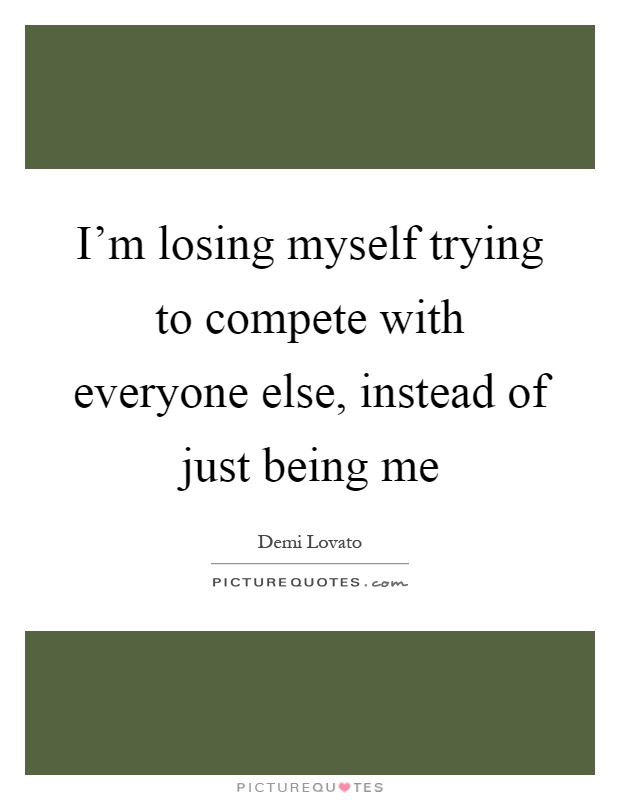 I'm losing myself trying to compete with everyone else, instead of just being me Picture Quote #1