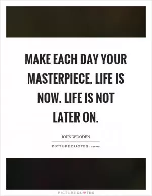 Make each day your masterpiece. Life is now. Life is not later on Picture Quote #1