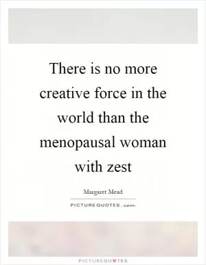 There is no more creative force in the world than the menopausal woman with zest Picture Quote #1