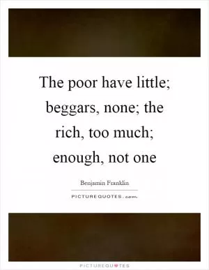 The poor have little; beggars, none; the rich, too much; enough, not one Picture Quote #1