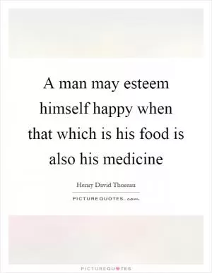 A man may esteem himself happy when that which is his food is also his medicine Picture Quote #1