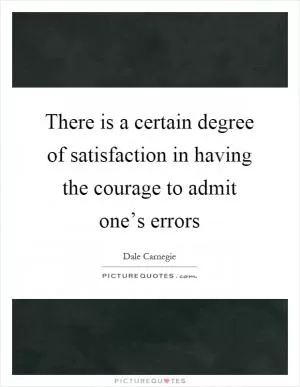 There is a certain degree of satisfaction in having the courage to admit one’s errors Picture Quote #1