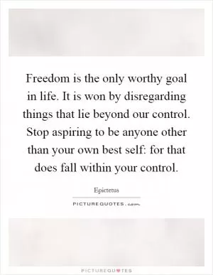Freedom is the only worthy goal in life. It is won by disregarding things that lie beyond our control. Stop aspiring to be anyone other than your own best self: for that does fall within your control Picture Quote #1