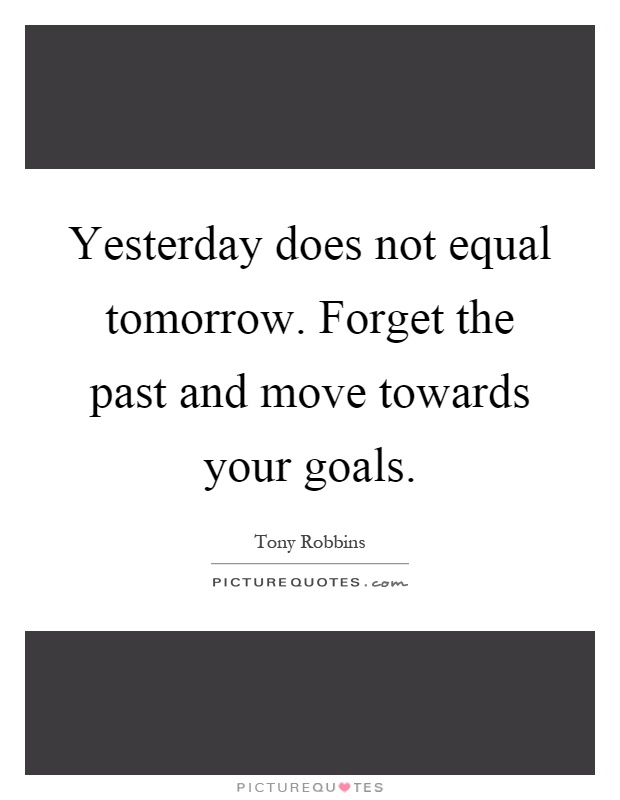 Yesterday does not equal tomorrow. Forget the past and move towards your goals Picture Quote #1