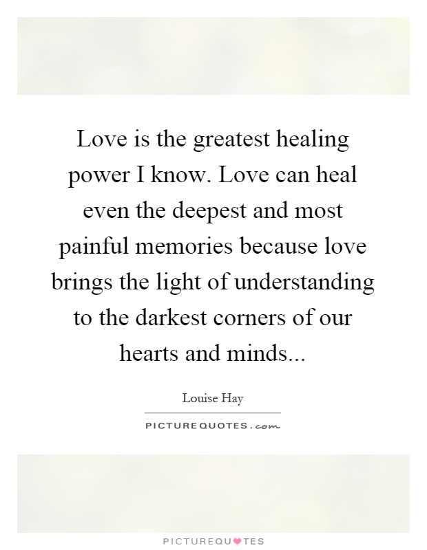 Love is the greatest healing power I know. Love can heal even the deepest and most painful memories because love brings the light of understanding to the darkest corners of our hearts and minds Picture Quote #1
