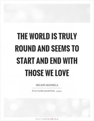 The world is truly round and seems to start and end with those we love Picture Quote #1