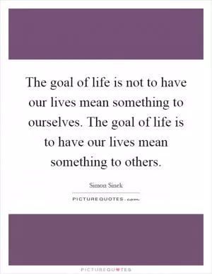 The goal of life is not to have our lives mean something to ourselves. The goal of life is to have our lives mean something to others Picture Quote #1