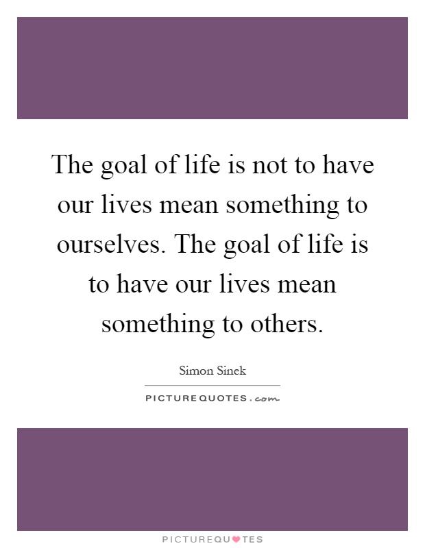 The goal of life is not to have our lives mean something to ourselves. The goal of life is to have our lives mean something to others Picture Quote #1