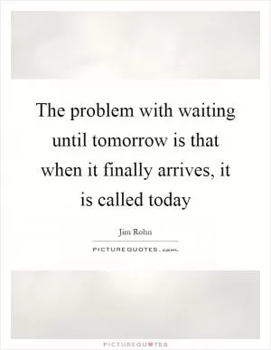 The problem with waiting until tomorrow is that when it finally arrives, it is called today Picture Quote #1