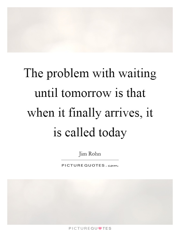 The problem with waiting until tomorrow is that when it finally arrives, it is called today Picture Quote #1