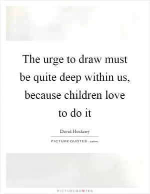 The urge to draw must be quite deep within us, because children love to do it Picture Quote #1