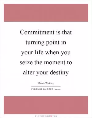 Commitment is that turning point in your life when you seize the moment to alter your destiny Picture Quote #1