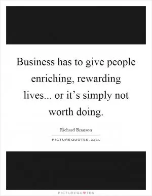 Business has to give people enriching, rewarding lives... or it’s simply not worth doing Picture Quote #1