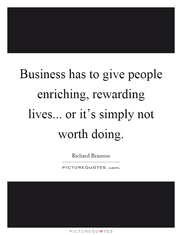 Business has to give people enriching, rewarding lives... or it's simply not worth doing Picture Quote #1