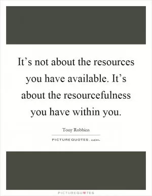It’s not about the resources you have available. It’s about the resourcefulness you have within you Picture Quote #1
