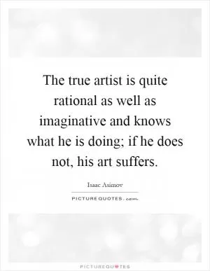 The true artist is quite rational as well as imaginative and knows what he is doing; if he does not, his art suffers Picture Quote #1