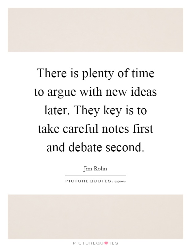 There is plenty of time to argue with new ideas later. They key is to take careful notes first and debate second Picture Quote #1