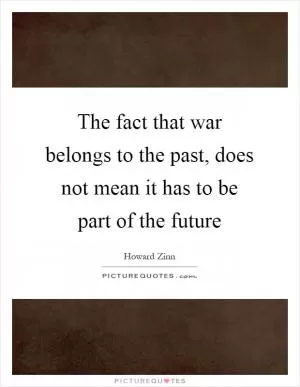 The fact that war belongs to the past, does not mean it has to be part of the future Picture Quote #1