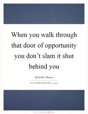 When you walk through that door of opportunity you don’t slam it shut behind you Picture Quote #1