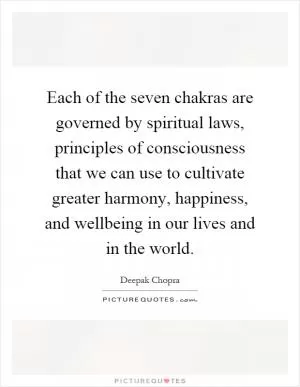 Each of the seven chakras are governed by spiritual laws, principles of consciousness that we can use to cultivate greater harmony, happiness, and wellbeing in our lives and in the world Picture Quote #1