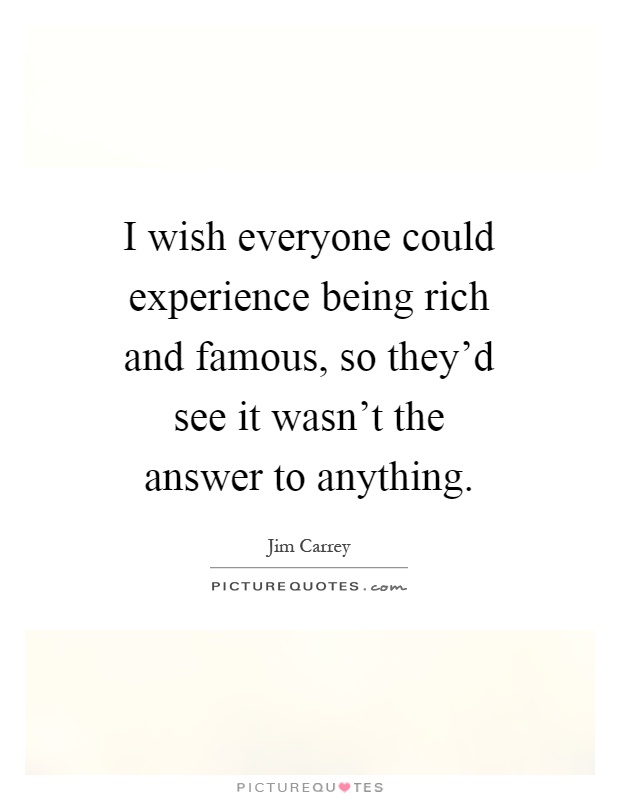 I wish everyone could experience being rich and famous, so they'd see it wasn't the answer to anything Picture Quote #1