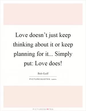 Love doesn’t just keep thinking about it or keep planning for it... Simply put: Love does! Picture Quote #1