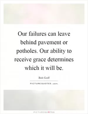 Our failures can leave behind pavement or potholes. Our ability to receive grace determines which it will be Picture Quote #1