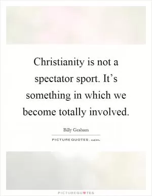 Christianity is not a spectator sport. It’s something in which we become totally involved Picture Quote #1