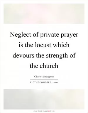 Neglect of private prayer is the locust which devours the strength of the church Picture Quote #1