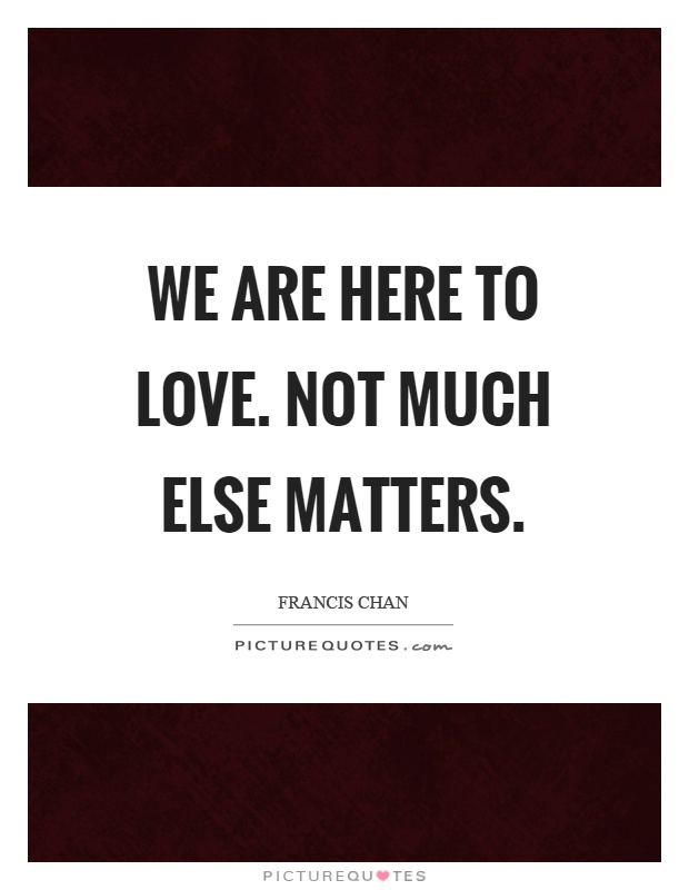 We are here to love. Not much else matters Picture Quote #1