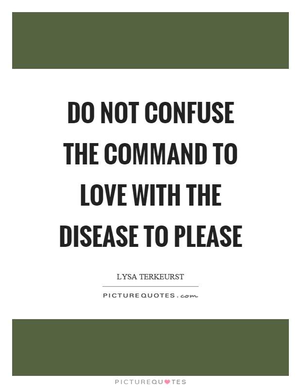Do not confuse the command to love with the disease to please Picture Quote #1