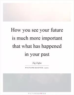 How you see your future is much more important that what has happened in your past Picture Quote #1