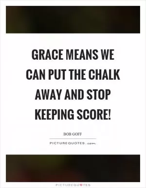 Grace means we can put the chalk away and stop keeping score! Picture Quote #1