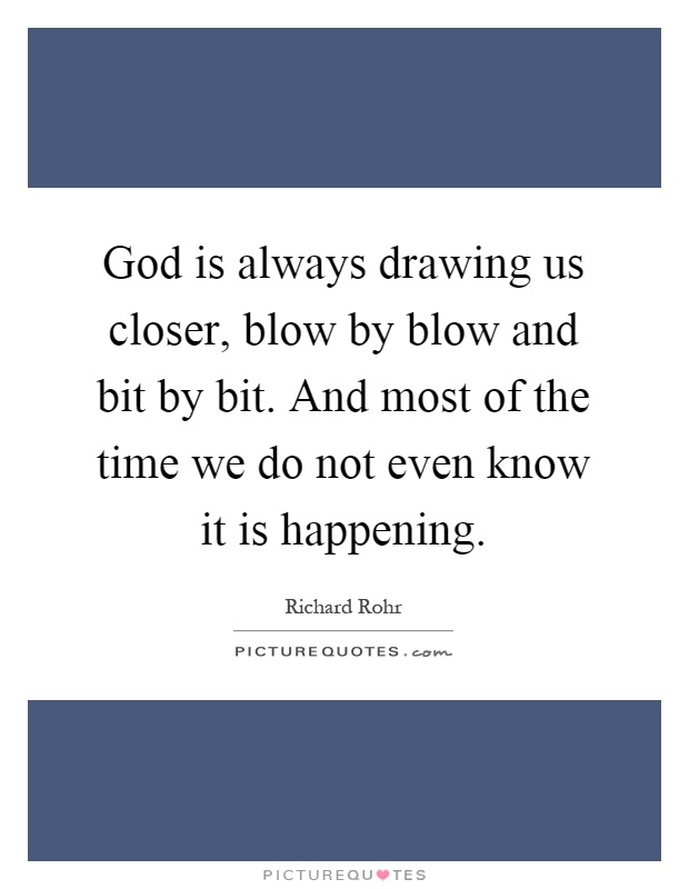 God is always drawing us closer, blow by blow and bit by bit. And most of the time we do not even know it is happening Picture Quote #1