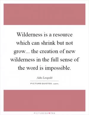 Wilderness is a resource which can shrink but not grow... the creation of new wilderness in the full sense of the word is impossible Picture Quote #1