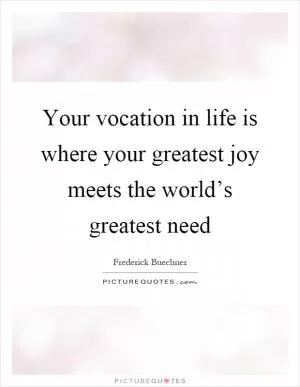 Your vocation in life is where your greatest joy meets the world’s greatest need Picture Quote #1