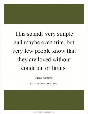 This sounds very simple and maybe even trite, but very few people know that they are loved without condition or limits Picture Quote #1