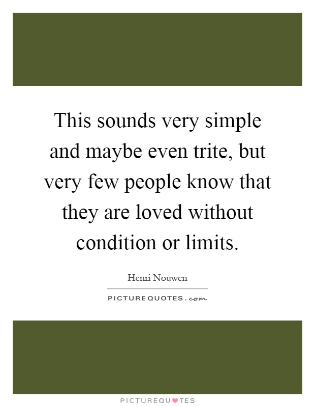 This sounds very simple and maybe even trite, but very few people know that they are loved without condition or limits Picture Quote #1