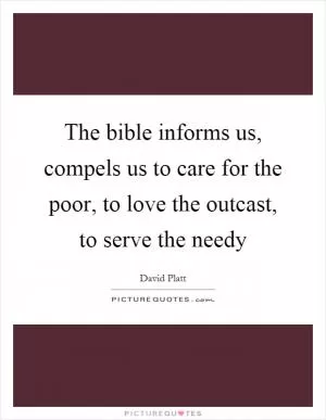 The bible informs us, compels us to care for the poor, to love the outcast, to serve the needy Picture Quote #1