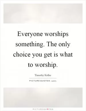 Everyone worships something. The only choice you get is what to worship Picture Quote #1