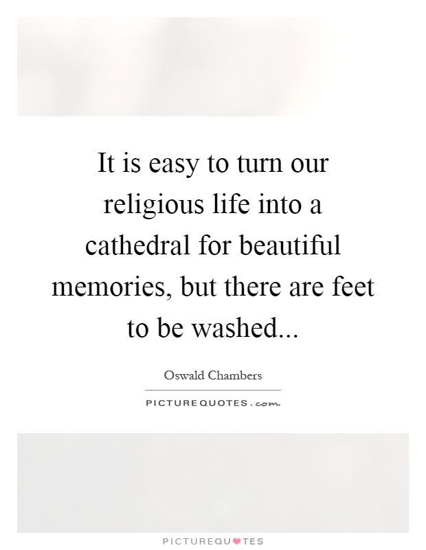 It is easy to turn our religious life into a cathedral for beautiful memories, but there are feet to be washed Picture Quote #1