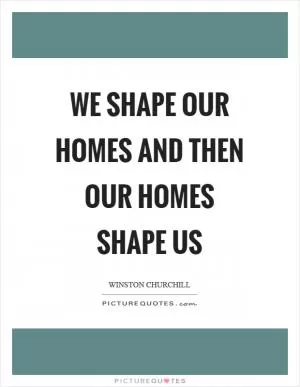 We shape our homes and then our homes shape us Picture Quote #1